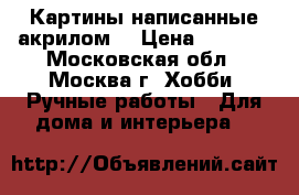 Картины написанные акрилом  › Цена ­ 1 000 - Московская обл., Москва г. Хобби. Ручные работы » Для дома и интерьера   